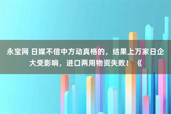永宝网 日媒不信中方动真格的，结果上万家日企大受影响，进口两用物资失败！ 《