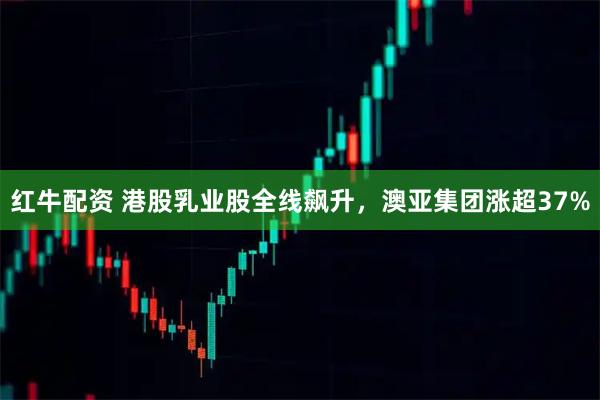 红牛配资 港股乳业股全线飙升，澳亚集团涨超37%