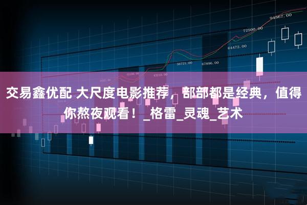 交易鑫优配 大尺度电影推荐,部部都是经典,值得你熬夜观看!_格雷_灵魂_艺术