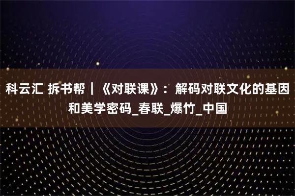 科云汇 拆书帮｜《对联课》：解码对联文化的基因和美学密码_春联_爆竹_中国
