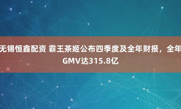 无锡恒鑫配资 霸王茶姬公布四季度及全年财报,全年GMV达315.8亿