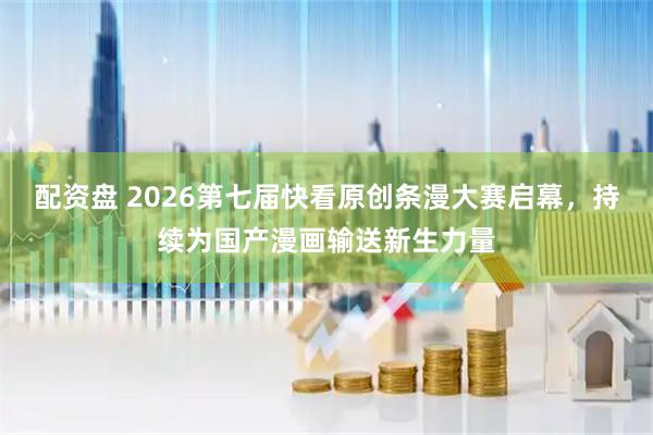 配资盘 2026第七届快看原创条漫大赛启幕,持续为国产漫画输送新生力量