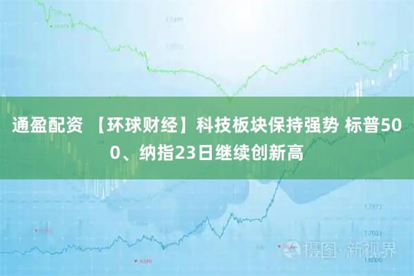 通盈配资 【环球财经】科技板块保持强势 标普500、纳指23日继续创新高