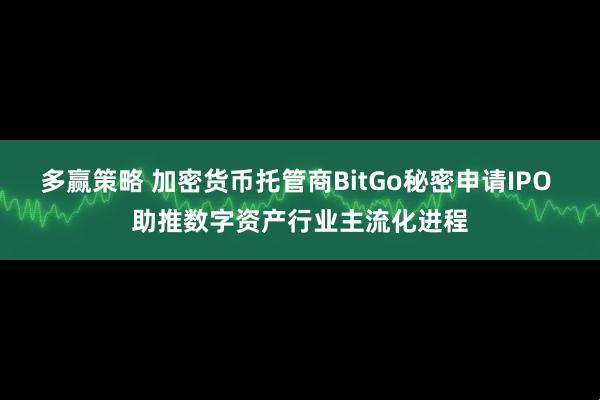 多赢策略 加密货币托管商BitGo秘密申请IPO 助推数字资产行业主流化进程