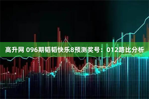 高升网 096期韬韬快乐8预测奖号:012路比分析