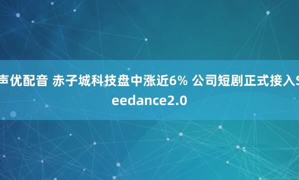 声优配音 赤子城科技盘中涨近6% 公司短剧正式接入Seedance2.0