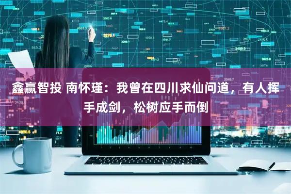 鑫赢智投 南怀瑾：我曾在四川求仙问道，有人挥手成剑，松树应手而倒
