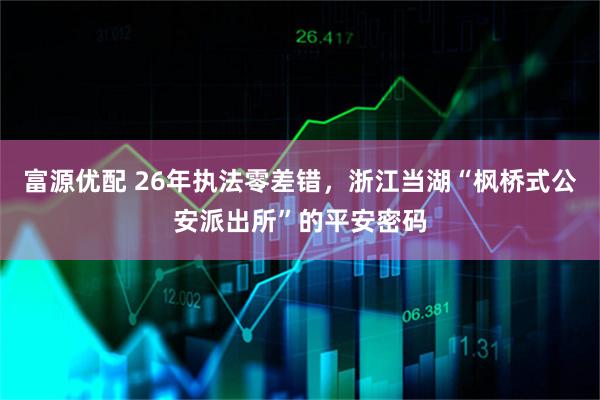 富源优配 26年执法零差错，浙江当湖“枫桥式公安派出所”的平安密码