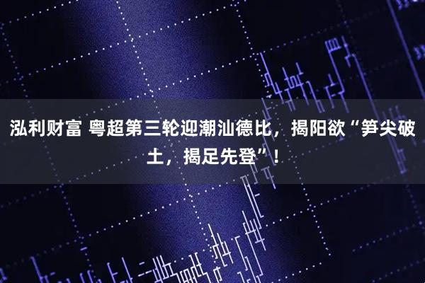 泓利财富 粤超第三轮迎潮汕德比，揭阳欲“笋尖破土，揭足先登”！