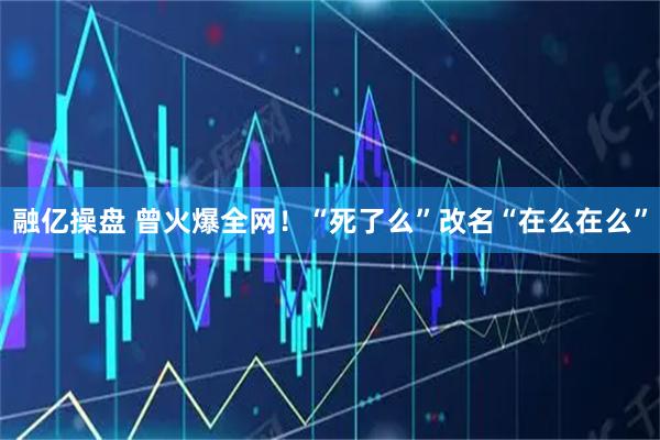 融亿操盘 曾火爆全网！“死了么”改名“在么在么”