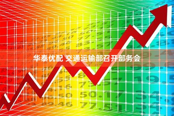 华泰优配 交通运输部召开部务会