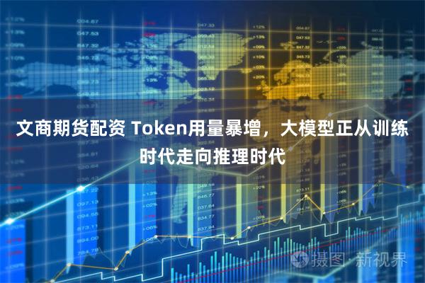 文商期货配资 Token用量暴增，大模型正从训练时代走向推理时代