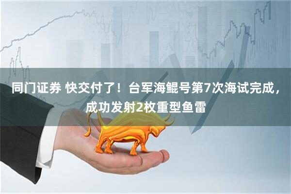同门证券 快交付了！台军海鲲号第7次海试完成，成功发射2枚重型鱼雷