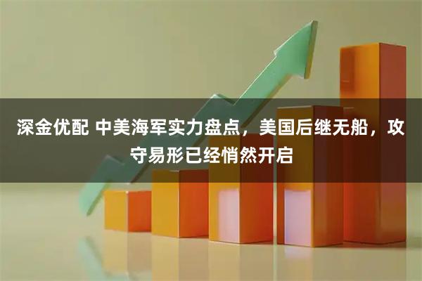 深金优配 中美海军实力盘点，美国后继无船，攻守易形已经悄然开启