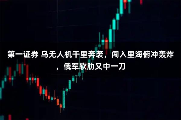 第一证券 乌无人机千里奔袭，闯入里海俯冲轰炸，俄军软肋又中一刀