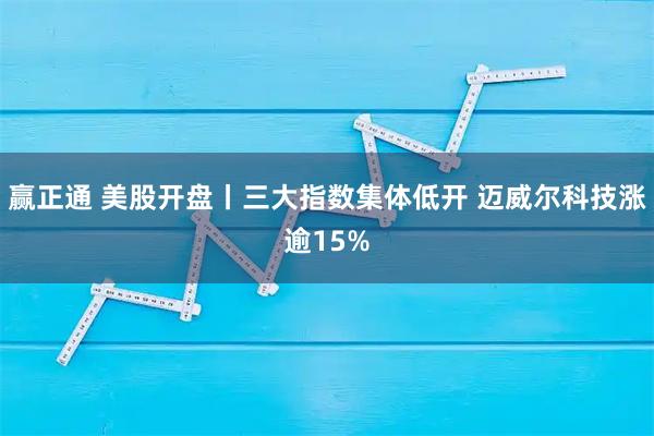赢正通 美股开盘丨三大指数集体低开 迈威尔科技涨逾15%