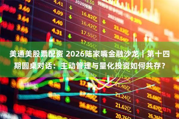 美通美股票配资 2026陆家嘴金融沙龙｜第十四期圆桌对话：主动管理与量化投资如何共存？