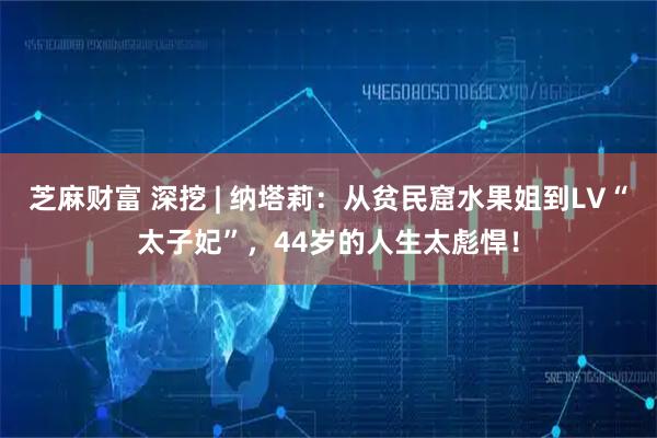 芝麻财富 深挖 | 纳塔莉:从贫民窟水果姐到LV“太子妃”,44岁的人生太彪悍!