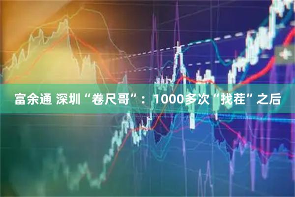富余通 深圳“卷尺哥”：1000多次“找茬”之后
