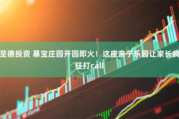 至德投资 暴宝庄园开园即火！这座亲子乐园让家长疯狂打call