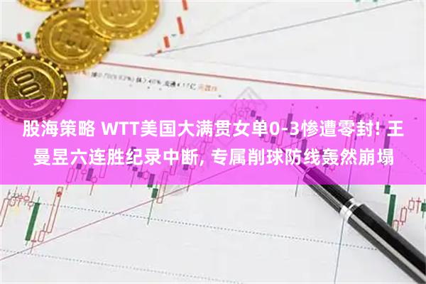 股海策略 WTT美国大满贯女单0-3惨遭零封! 王曼昱六连胜纪录中断, 专属削球防线轰然崩塌