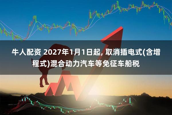 牛人配资 2027年1月1日起, 取消插电式(含增程式)混合动力汽车等免征车船税