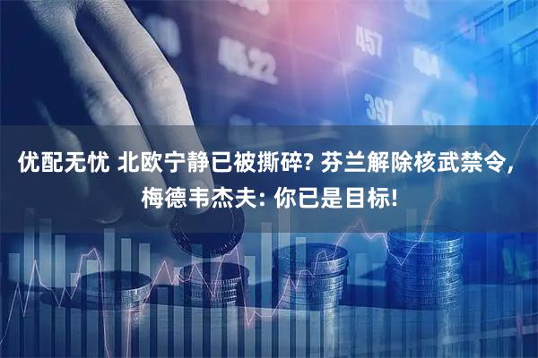 优配无忧 北欧宁静已被撕碎? 芬兰解除核武禁令, 梅德韦杰夫: 你已是目标!