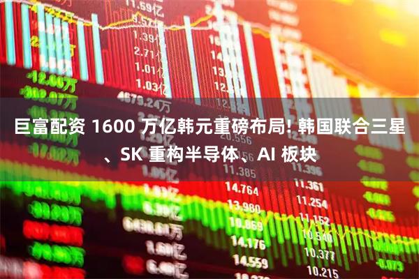 巨富配资 1600 万亿韩元重磅布局! 韩国联合三星、SK 重构半导体、AI 板块