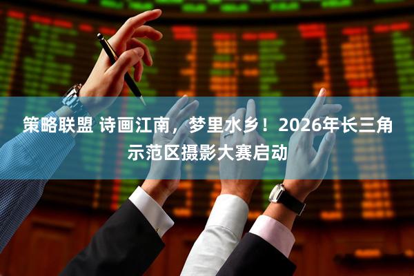 策略联盟 诗画江南，梦里水乡！2026年长三角示范区摄影大赛启动