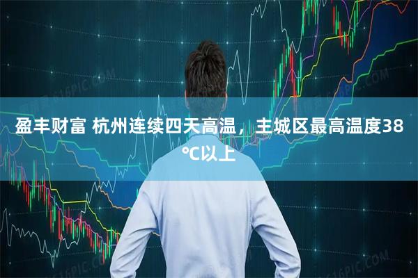 盈丰财富 杭州连续四天高温，主城区最高温度38℃以上