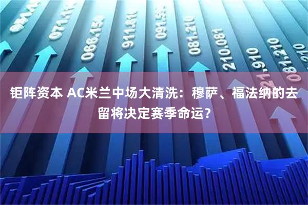 钜阵资本 AC米兰中场大清洗：穆萨、福法纳的去留将决定赛季命运？