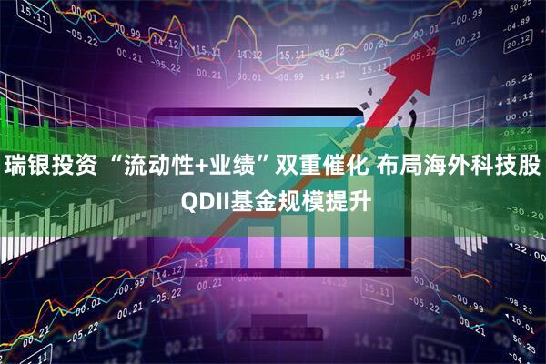 瑞银投资 “流动性+业绩”双重催化 布局海外科技股 QDII基金规模提升