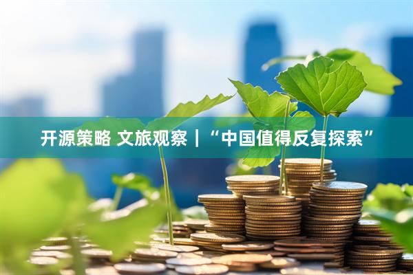 开源策略 文旅观察｜“中国值得反复探索”