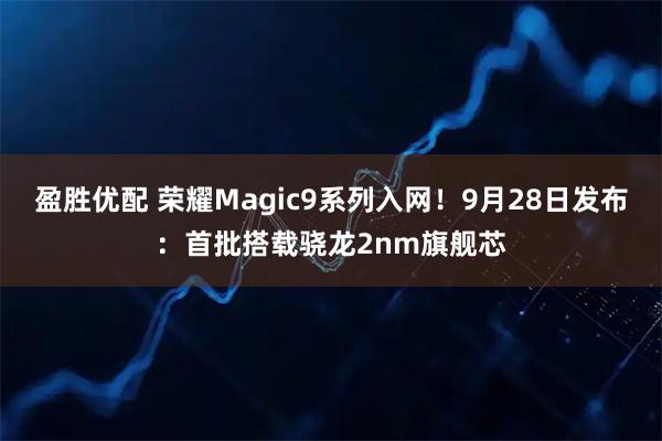 盈胜优配 荣耀Magic9系列入网！9月28日发布：首批搭载骁龙2nm旗舰芯