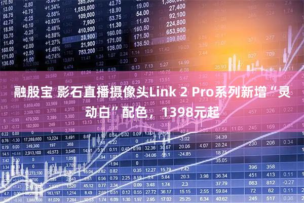 融股宝 影石直播摄像头Link 2 Pro系列新增“灵动白”配色，1398元起