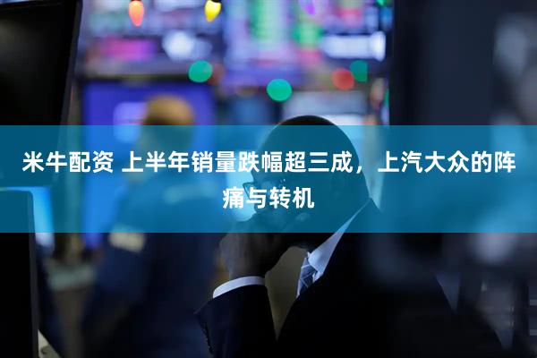 米牛配资 上半年销量跌幅超三成，上汽大众的阵痛与转机