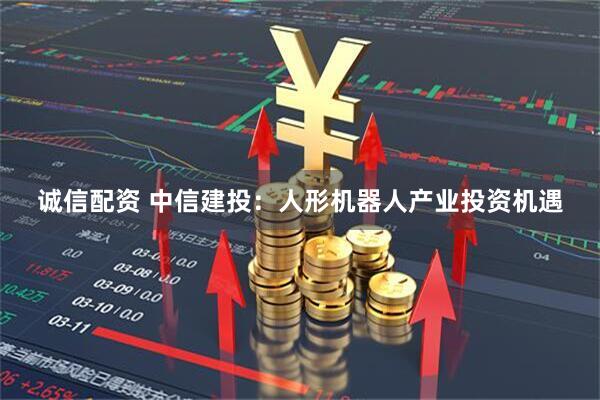 诚信配资 中信建投：人形机器人产业投资机遇