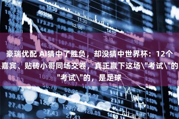 豪瑞优配 AI猜中了胜负，却没猜中世界杯：12个AI、明星嘉宾、贴砖小哥同场交卷，真正赢下这场